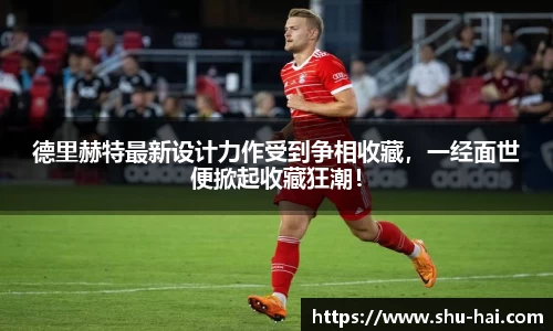 德里赫特最新设计力作受到争相收藏，一经面世便掀起收藏狂潮！