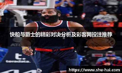 快船与爵士的精彩对决分析及彩客网投注推荐