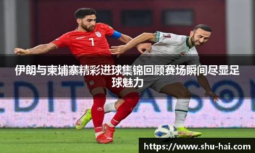 伊朗与柬埔寨精彩进球集锦回顾赛场瞬间尽显足球魅力
