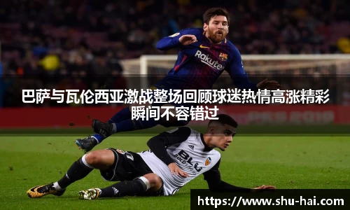 巴萨与瓦伦西亚激战整场回顾球迷热情高涨精彩瞬间不容错过