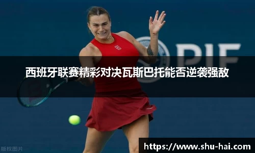 西班牙联赛精彩对决瓦斯巴托能否逆袭强敌
