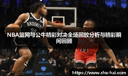 NBA篮网与公牛精彩对决全场回放分析与精彩瞬间回顾