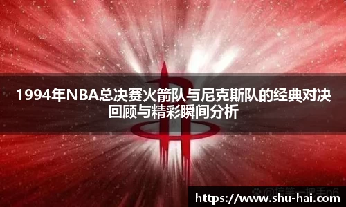 1994年NBA总决赛火箭队与尼克斯队的经典对决回顾与精彩瞬间分析