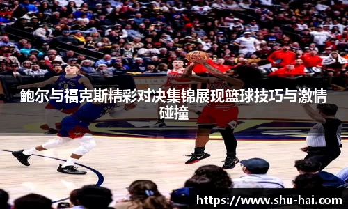 鲍尔与福克斯精彩对决集锦展现篮球技巧与激情碰撞