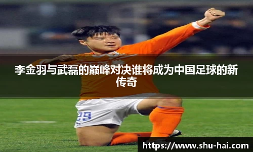 李金羽与武磊的巅峰对决谁将成为中国足球的新传奇