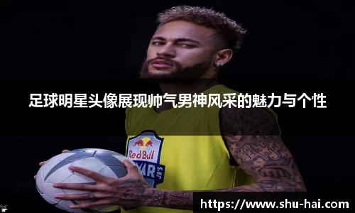 足球明星头像展现帅气男神风采的魅力与个性