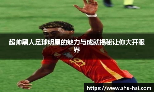 超帅黑人足球明星的魅力与成就揭秘让你大开眼界